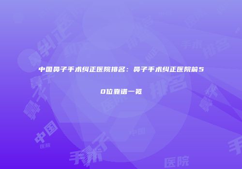 中国鼻子手术纠正医院排名：鼻子手术纠正医院前50位靠谱一览