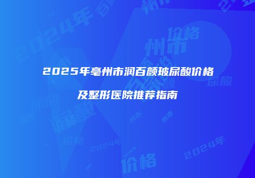 2025年亳州市润百颜玻尿酸价格及整形医院推荐指南