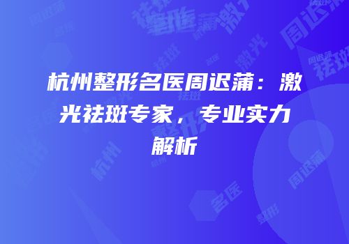 杭州整形名医周迟蒲：激光祛斑专家，专业实力解析