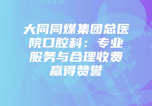 大同同煤集团总医院口腔科：专业服务与合理收费赢得赞誉