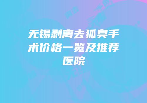 无锡剥离去狐臭手术价格一览及推荐医院