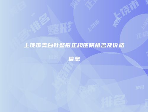 上饶市美白针整形正规医院排名及价格信息