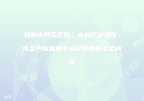 如皋市博爱医院：专业医疗团队，鼻梁中隔偏曲手术及收费标准全解析