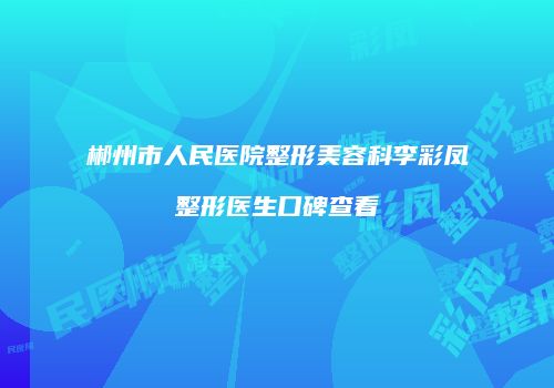 郴州市人民医院整形美容科李彩凤整形医生口碑查看