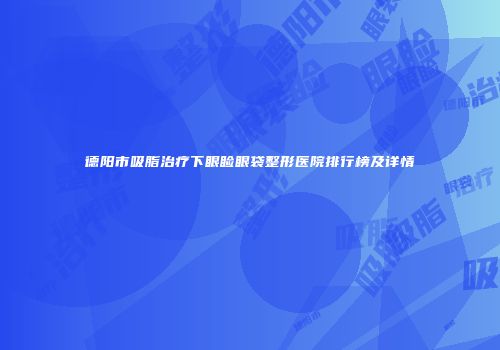 德阳市吸脂治疗下眼睑眼袋整形医院排行榜及详情