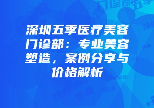 深圳五季医疗美容门诊部：专业美容塑造，案例分享与价格解析
