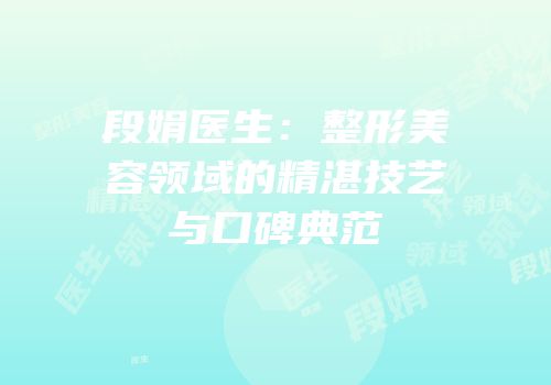 段娟医生：整形美容领域的精湛技艺与口碑典范