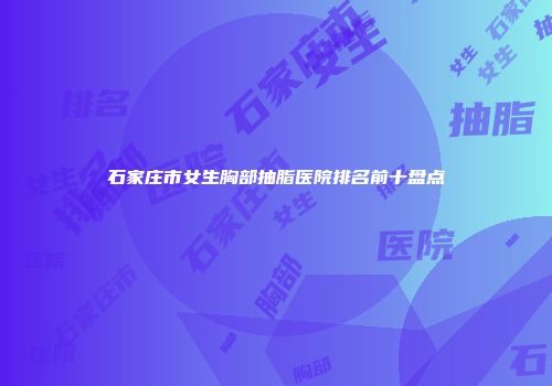 石家庄市女生胸部抽脂医院排名前十盘点