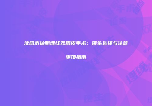 沈阳市抽脂埋线双眼皮手术：医生选择与注意事项指南