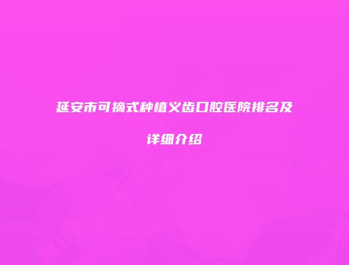 延安市可摘式种植义齿口腔医院排名及详细介绍