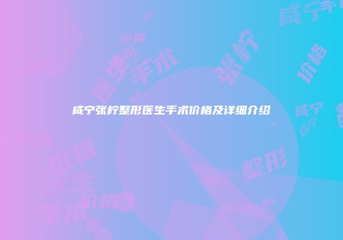 咸宁张柠整形医生手术价格及详细介绍