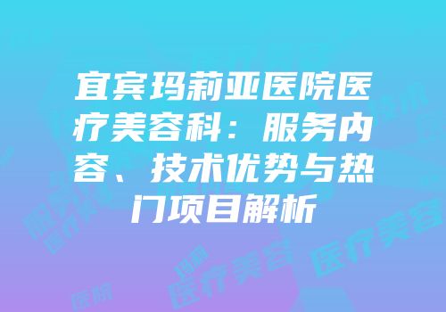 宜宾玛莉亚医院医疗美容科：服务内容、技术优势与热门项目解析