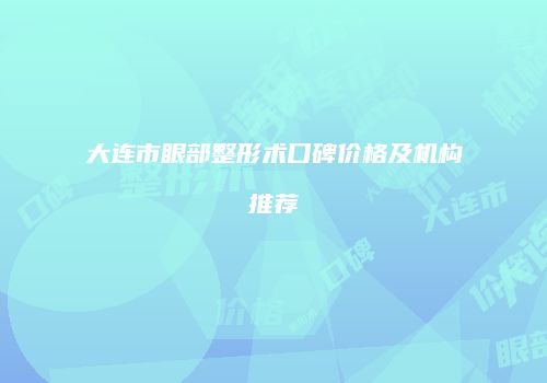 大连市眼部整形术口碑价格及机构推荐