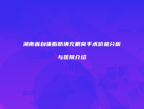 湖南省自体脂肪填充眼窝手术价格分析与医院介绍