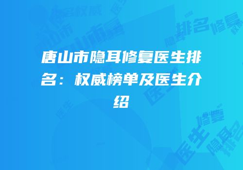 唐山市隐耳修复医生排名：权威榜单及医生介绍
