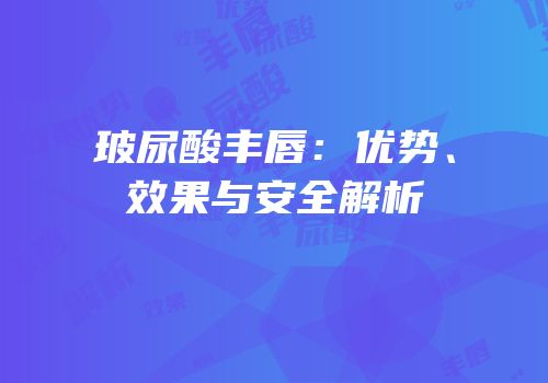 玻尿酸丰唇：优势、效果与安全解析