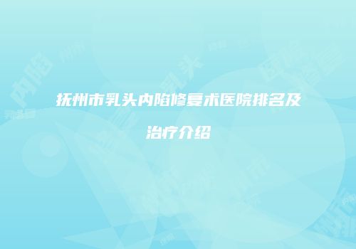 抚州市乳头内陷修复术医院排名及治疗介绍