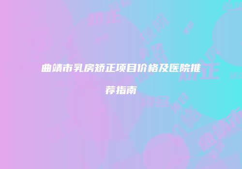 曲靖市乳房矫正项目价格及医院推荐指南