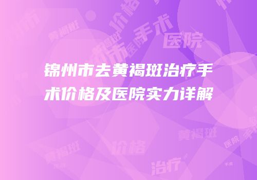 锦州市去黄褐斑治疗手术价格及医院实力详解