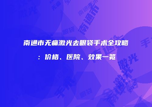 南通市无痛激光去眼袋手术全攻略：价格、医院、效果一览