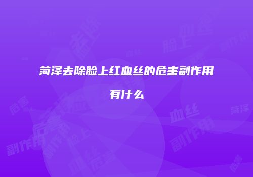 菏泽去除脸上红血丝的危害副作用有什么