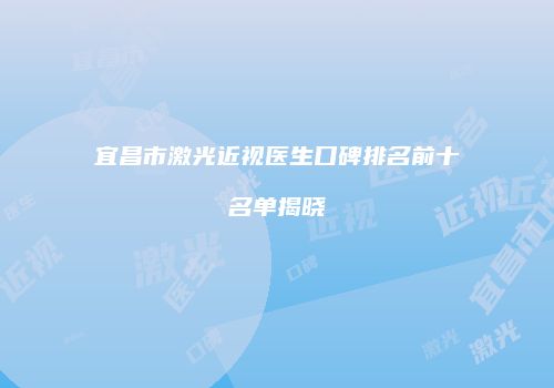宜昌市激光近视医生口碑排名前十名单揭晓