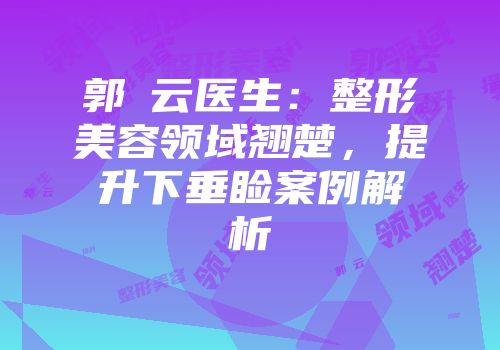 郭琇云医生：整形美容领域翘楚，提升下垂睑案例解析