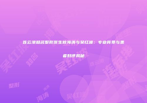 连云港知名整形医生攸海涛与吴红波：专业背景与患者好评揭秘