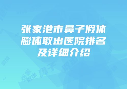 张家港市鼻子假体膨体取出医院排名及详细介绍