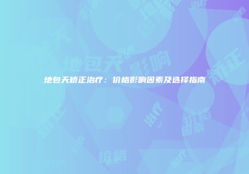 地包天矫正治疗：价格影响因素及选择指南