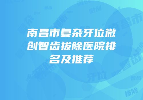 南昌市复杂牙位微创智齿拔除医院排名及推荐