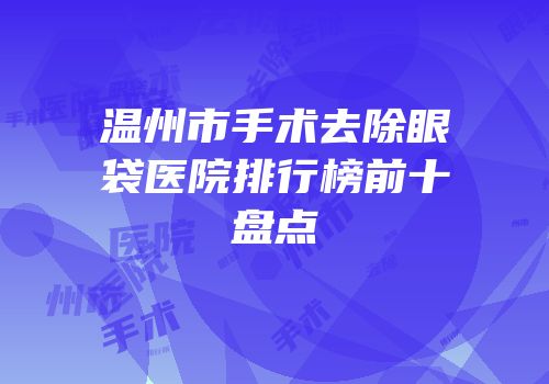 温州市手术去除眼袋医院排行榜前十盘点