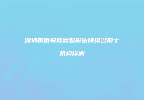 深圳市唇裂修复整形医院排名前十机构详解