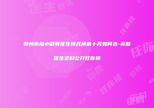 鄂州市缩小颧骨医生排名榜前十名如何选-蒋磊医生资料公开任你挑