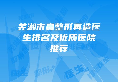 芜湖市鼻整形再造医生排名及优质医院推荐