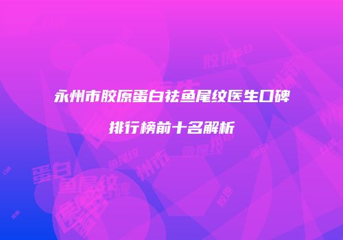 永州市胶原蛋白祛鱼尾纹医生口碑排行榜前十名解析