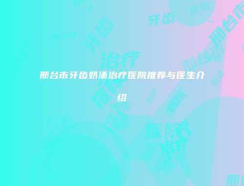 邢台市牙齿奶渍治疗医院推荐与医生介绍