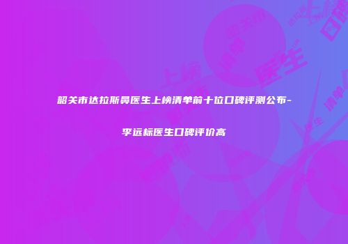 韶关市达拉斯鼻医生上榜清单前十位口碑评测公布-李远标医生口碑评价高