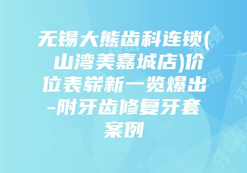 无锡大熊齿科连锁(敔山湾美嘉城店)价位表崭新一览爆出-附牙齿修复牙套案例