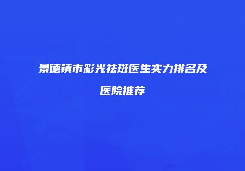 景德镇市彩光祛斑医生实力排名及医院推荐