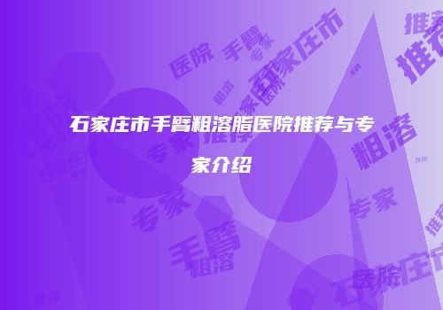 石家庄市手臂粗溶脂医院推荐与专家介绍
