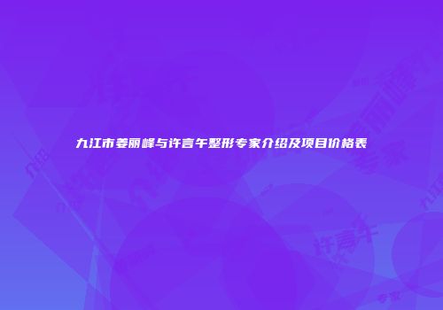 九江市姜丽峰与许言午整形专家介绍及项目价格表