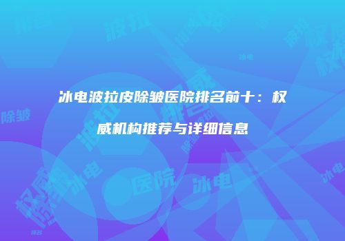 冰电波拉皮除皱医院排名前十：权威机构推荐与详细信息