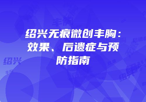 绍兴无痕微创丰胸：效果、后遗症与预防指南