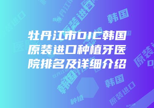 牡丹江市DIC韩国原装进口种植牙医院排名及详细介绍