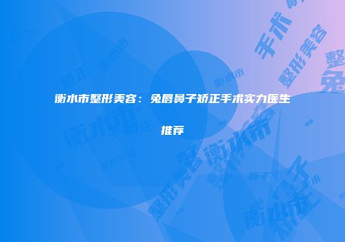 衡水市整形美容：兔唇鼻子矫正手术实力医生推荐