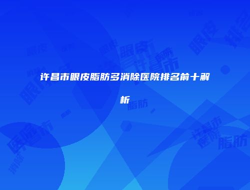 许昌市眼皮脂肪多消除医院排名前十解析