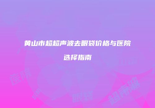 黄山市超超声波去眼袋价格与医院选择指南