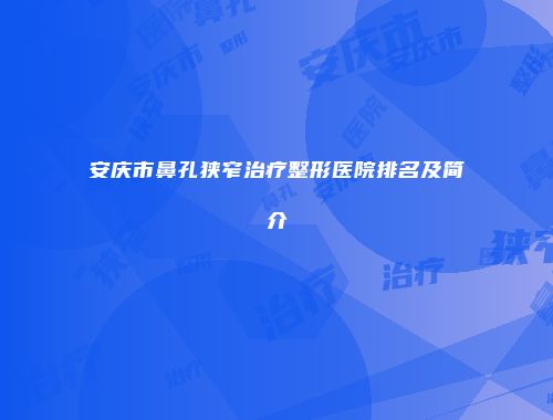 安庆市鼻孔狭窄治疗整形医院排名及简介