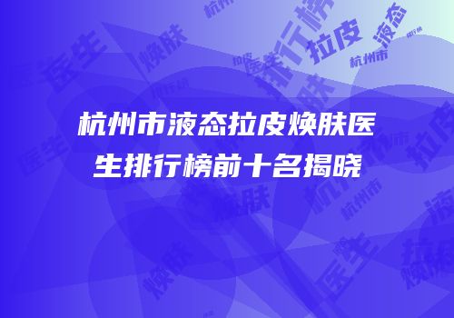 杭州市液态拉皮焕肤医生排行榜前十名揭晓